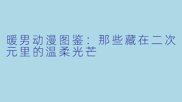暖男动漫图鉴：那些藏在二次元里的温柔光芒