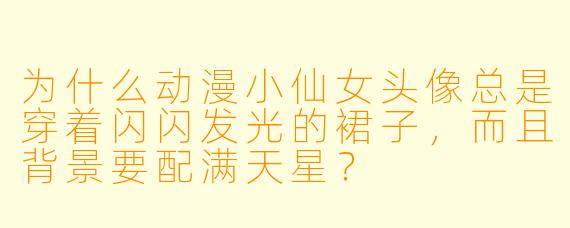 为什么动漫小仙女头像总是穿着闪闪发光的裙子，而且背景要配满天星？