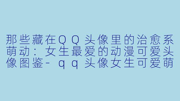 那些藏在QQ头像里的治愈系萌动：女生最爱的动漫可爱头像图鉴-qq头像女生可爱萌动漫