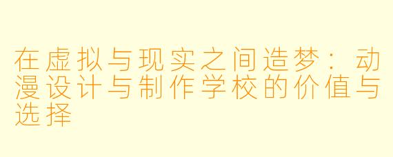在虚拟与现实之间造梦：动漫设计与制作学校的价值与选择