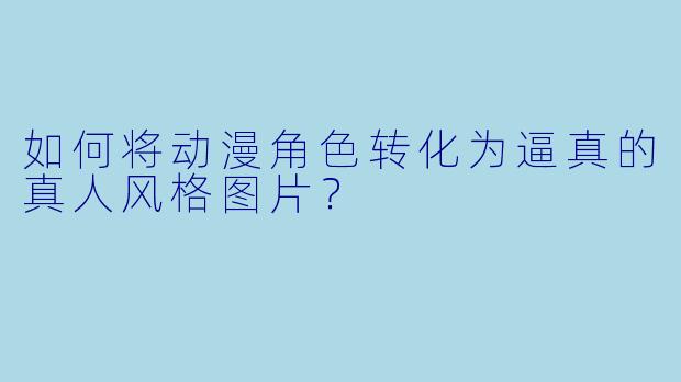 如何将动漫角色转化为逼真的真人风格图片？