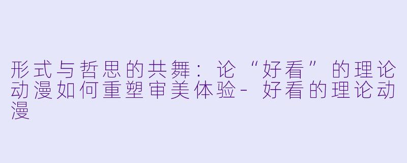 形式与哲思的共舞：论“好看”的理论动漫如何重塑审美体验-好看的理论动漫