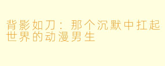背影如刀：那个沉默中扛起世界的动漫男生