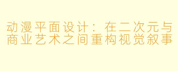 动漫平面设计：在二次元与商业艺术之间重构视觉叙事
