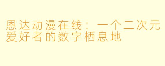 恩达动漫在线：一个二次元爱好者的数字栖息地