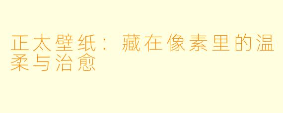 正太壁纸:藏在像素里的温柔与治愈