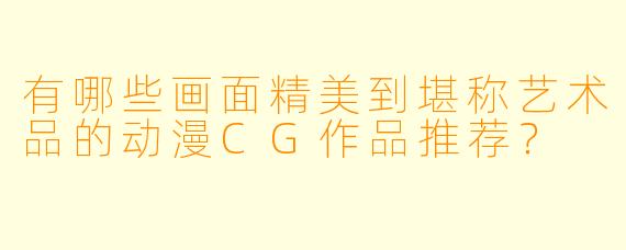 有哪些画面精美到堪称艺术品的动漫CG作品推荐?