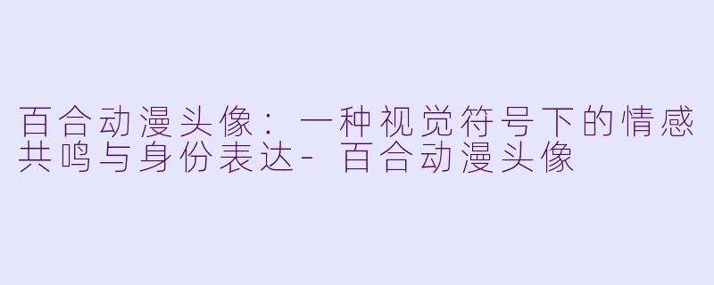 百合动漫头像:一种视觉符号下的情感共鸣与身份表达-百合动漫头像