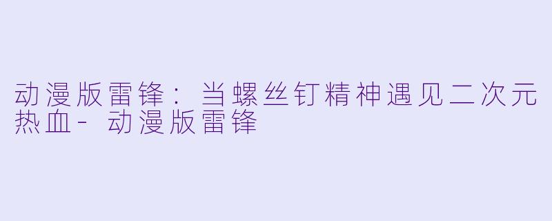 动漫版雷锋：当螺丝钉精神遇见二次元热血-动漫版雷锋
