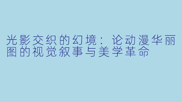 光影交织的幻境：论动漫华丽图的视觉叙事与美学革命