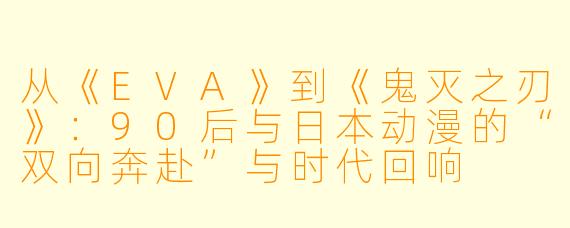 从《EVA》到《鬼灭之刃》:90后与日本动漫的“双向奔赴”与时代回响