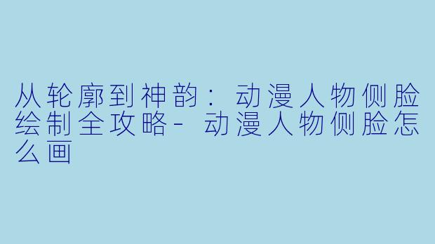 从轮廓到神韵：动漫人物侧脸绘制全攻略