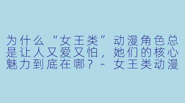 为什么“女王类”动漫角色总是让人又爱又怕，她们的核心魅力到底在哪？-女王类动漫