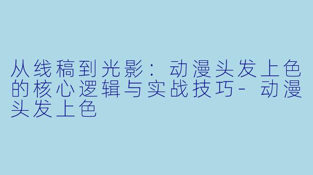 从线稿到光影:动漫头发上色的核心逻辑与实战技巧-动漫头发上色