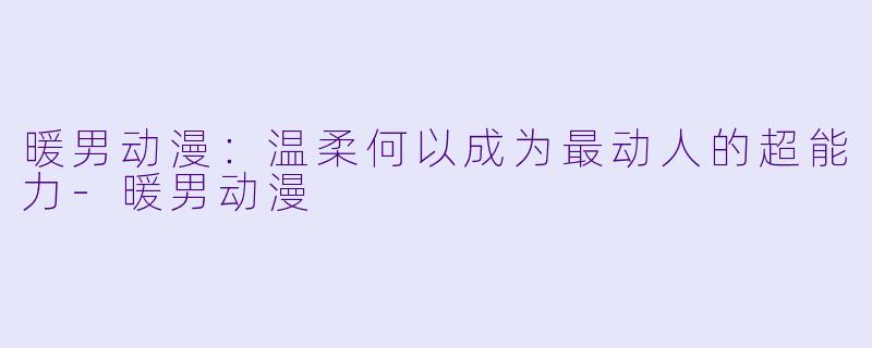 暖男动漫:温柔何以成为最动人的超能力-暖男动漫
