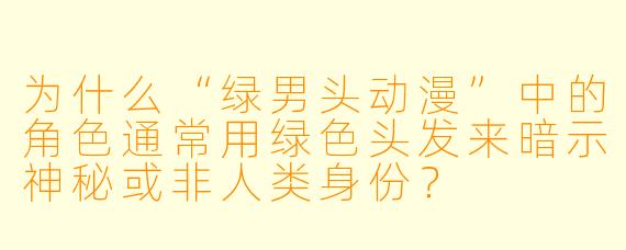 为什么“绿男头动漫”中的角色通常用绿色头发来暗示神秘或非人类身份？