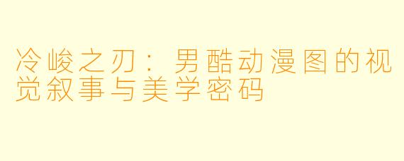 冷峻之刃：男酷动漫图的视觉叙事与美学密码