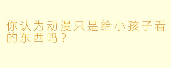 你认为动漫只是给小孩子看的东西吗？