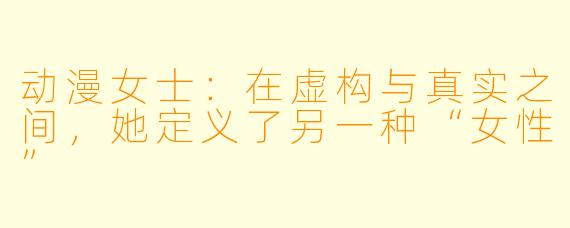 动漫女士:在虚构与真实之间,她定义了另一种“女性”