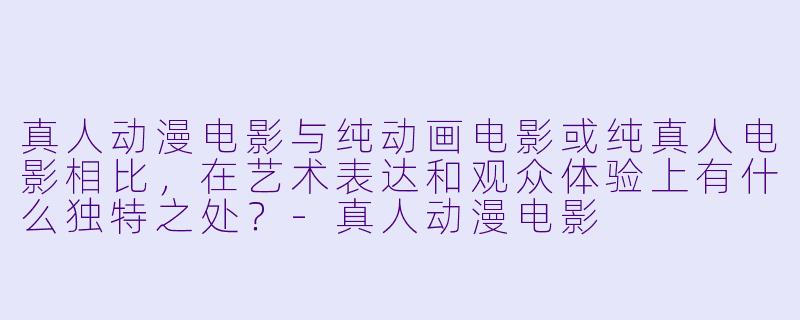 真人动漫电影与纯动画电影或纯真人电影相比，在艺术表达和观众体验上有什么独特之处？-真人动漫电影