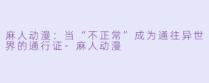 麻人动漫:当“不正常”成为通往异世界的通行证-麻人动漫