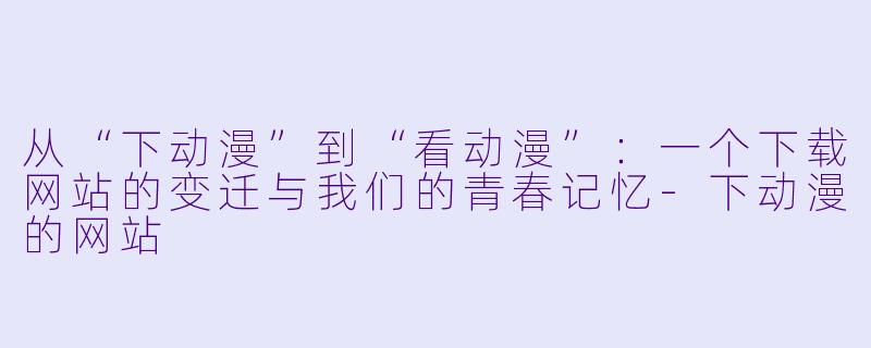 从“下动漫”到“看动漫”：一个下载网站的变迁与我们的青春记忆-下动漫的网站