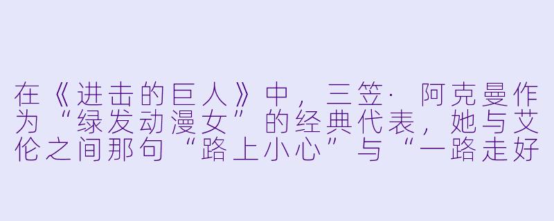 在《进击的巨人》中，三笠·阿克曼作为“绿发动漫女”的经典代表，她与艾伦之间那句“路上小心”与“一路走好”的日常对话，为何被粉丝视为最温柔的永别？-绿发动漫女