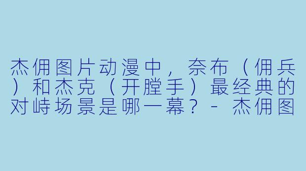 杰佣图片动漫中,奈布(佣兵)和杰克(开膛手)最经典的对峙场景是哪一幕?-杰佣图片动漫