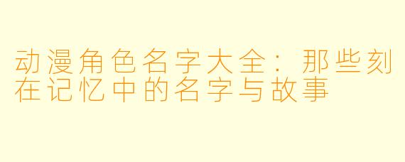 动漫角色名字大全:那些刻在记忆中的名字与故事