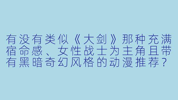 有没有类似《大剑》那种充满宿命感、女性战士为主角且带有黑暗奇幻风格的动漫推荐？