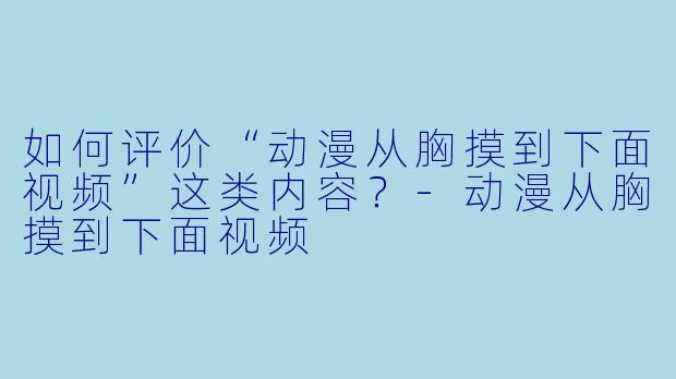 如何评价“动漫从胸摸到下面视频”这类内容？-动漫从胸摸到下面视频