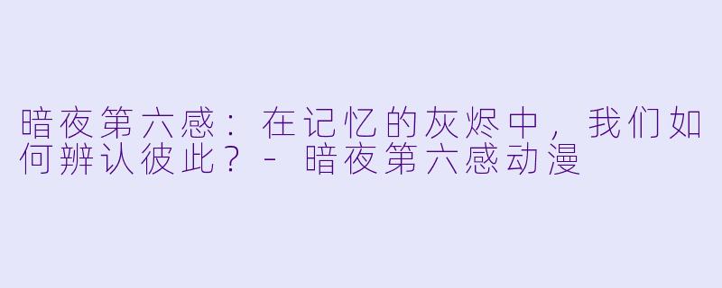 暗夜第六感：在记忆的灰烬中，我们如何辨认彼此？-暗夜第六感动漫