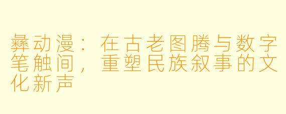 彝动漫：在古老图腾与数字笔触间，重塑民族叙事的文化新声