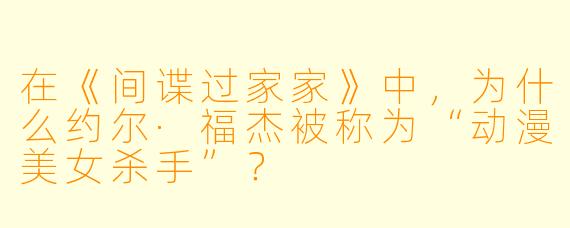 在《间谍过家家》中，为什么约尔·福杰被称为“动漫美女杀手”？