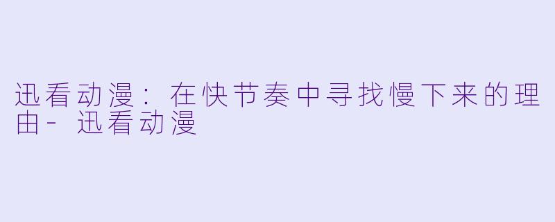 迅看动漫:在快节奏中寻找慢下来的理由-迅看动漫