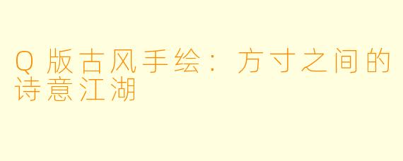 Q版古风手绘：方寸之间的诗意江湖