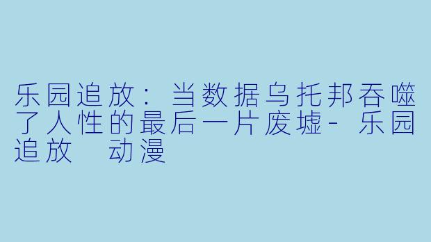 乐园追放：当数据乌托邦吞噬了人性的最后一片废墟