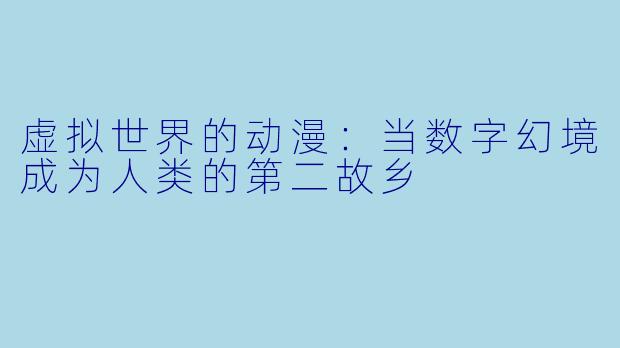 虚拟世界的动漫：当数字幻境成为人类的第二故乡