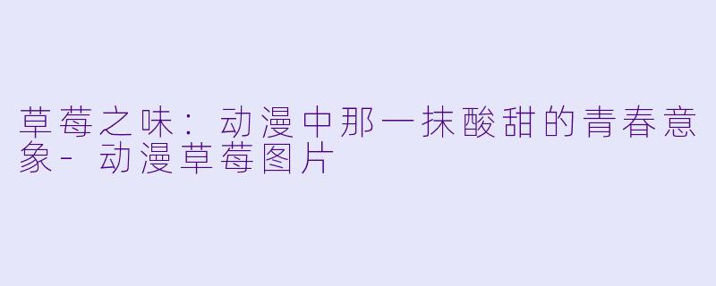 草莓之味：动漫中那一抹酸甜的青春意象-动漫草莓图片
