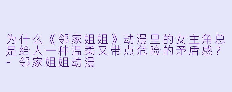 为什么《邻家姐姐》动漫里的女主角总是给人一种温柔又带点危险的矛盾感？
