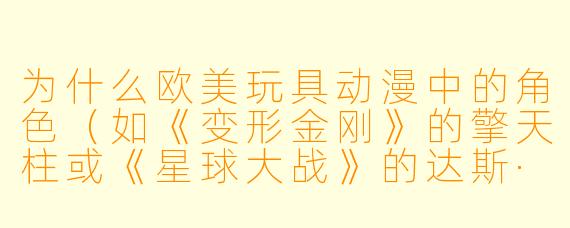 为什么欧美玩具动漫中的角色(如《变形金刚》的擎天柱或《星球大战》的达斯·维达)往往比日系同类作品的角色更具“机械工业感”和“军事写实风格”?