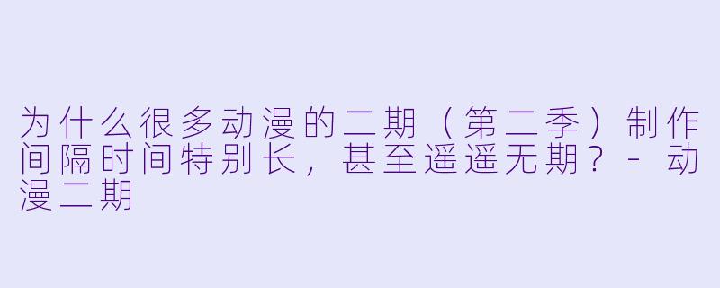 为什么很多动漫的二期（第二季）制作间隔时间特别长，甚至遥遥无期？