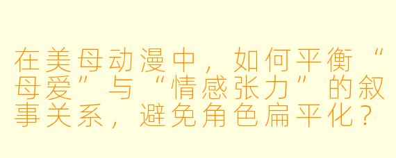 在美母动漫中，如何平衡“母爱”与“情感张力”的叙事关系，避免角色扁平化？
