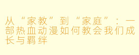 从“家教”到“家庭”:一部热血动漫如何教会我们成长与羁绊