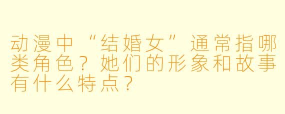 动漫中“结婚女”通常指哪类角色？她们的形象和故事有什么特点？