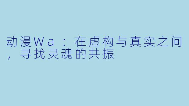 动漫Wa：在虚构与真实之间，寻找灵魂的共振