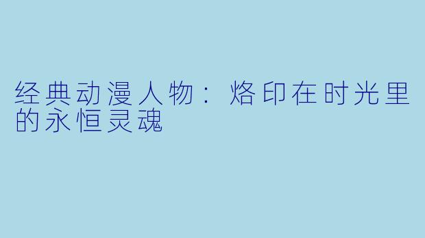 经典动漫人物：烙印在时光里的永恒灵魂