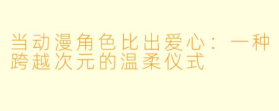 当动漫角色比出爱心:一种跨越次元的温柔仪式