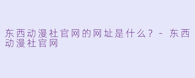 东西动漫社官网的网址是什么？-东西动漫社官网