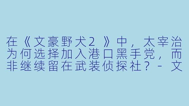 在《文豪野犬2》中，太宰治为何选择加入港口黑手党，而非继续留在武装侦探社？-文豪野犬2 动漫